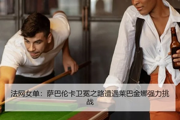 法网女单：萨巴伦卡卫冕之路遭遇莱巴金娜强力挑战